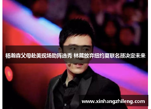 杨瀚森父母赴美现场助阵选秀 林葳放弃纽约夏联名额决定未来