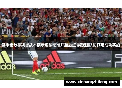 基米希分享凯恩战术指示角球精准开至后点 展现团队协作与成功实施