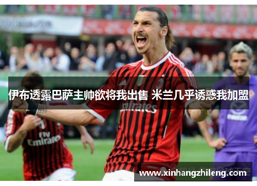 伊布透露巴萨主帅欲将我出售 米兰几乎诱惑我加盟