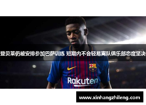 登贝莱仍被安排参加巴萨训练 短期内不会轻易离队俱乐部态度坚决