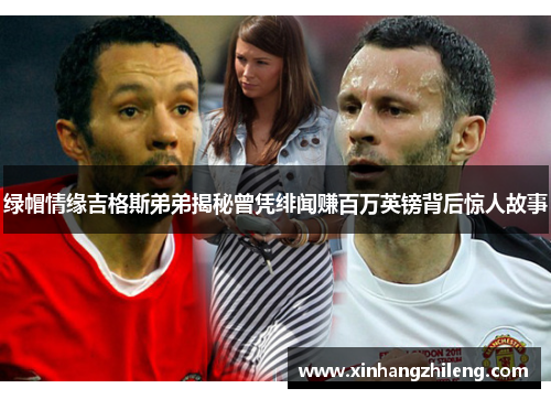 绿帽情缘吉格斯弟弟揭秘曾凭绯闻赚百万英镑背后惊人故事