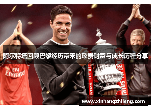 阿尔特塔回顾巴黎经历带来的珍贵财富与成长历程分享