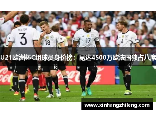 U21欧洲杯C组球员身价榜：昆达4500万欧法国独占八席
