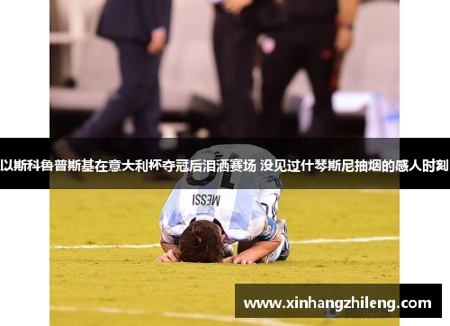 以斯科鲁普斯基在意大利杯夺冠后泪洒赛场 没见过什琴斯尼抽烟的感人时刻