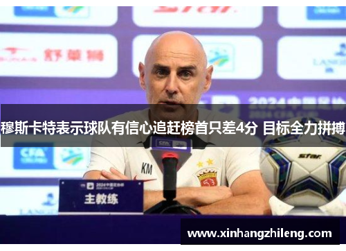 穆斯卡特表示球队有信心追赶榜首只差4分 目标全力拼搏