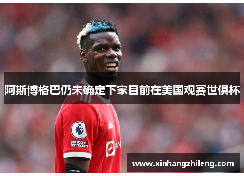 阿斯博格巴仍未确定下家目前在美国观赛世俱杯