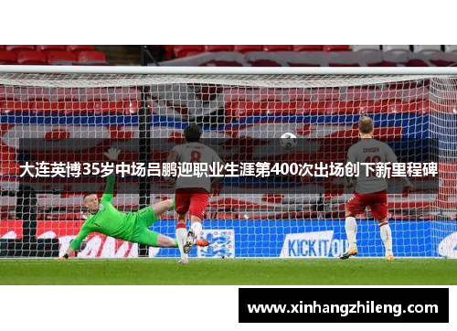 大连英博35岁中场吕鹏迎职业生涯第400次出场创下新里程碑