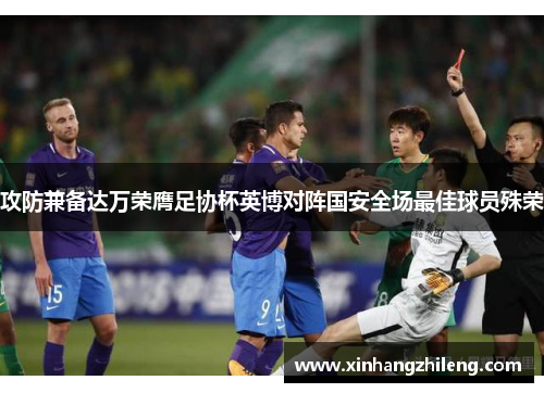 攻防兼备达万荣膺足协杯英博对阵国安全场最佳球员殊荣